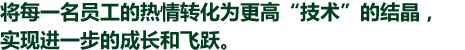 将每一名员工的热情转化为更高"技术"的结晶，实现进一步的成长和飞跃。