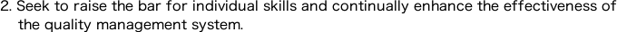 2.	Seek to raise the bar for individual skills and continually enhance the effectiveness of the quality management system.